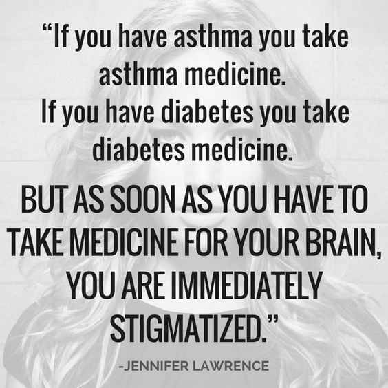 "If you have asthma you take asthma medicine. If you have diabetes you take diabetes medicine. But as soon as you have to take medicine for your brain, you are immediately stigmatized."