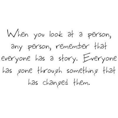 "When you look at a person, any person, remember that everyone has a story. Everyone has gone through something that has changed them."